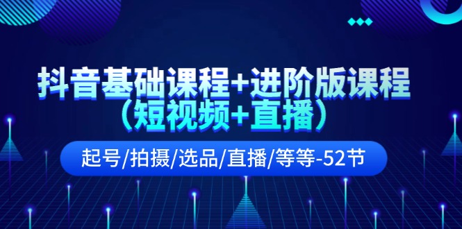 抖音基础课程+进阶版课程（短视频+直播）起号/拍摄/选品/直播/等等（52节）-占领资源网