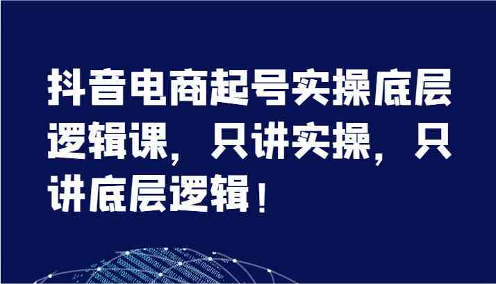 抖音电商起号实操底层逻辑课，只讲实操，只讲底层逻辑！（7节）-占领资源网