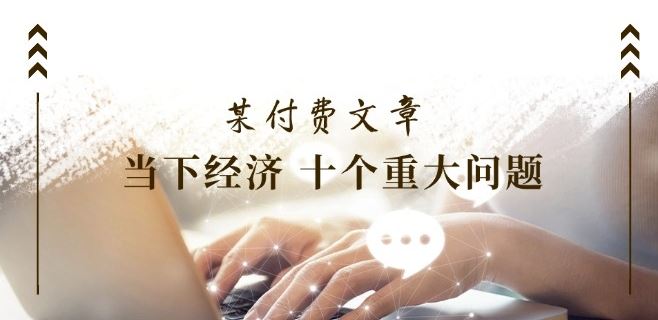 某付费文章《当下经济 十个重大问题》覆盖了大家关心的全部经济类话题-占领资源网