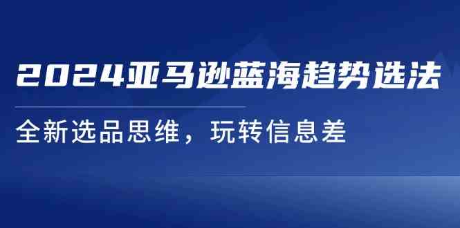 2024亚马逊蓝海趋势选法，全新选品思维，玩转信息差-占领资源网