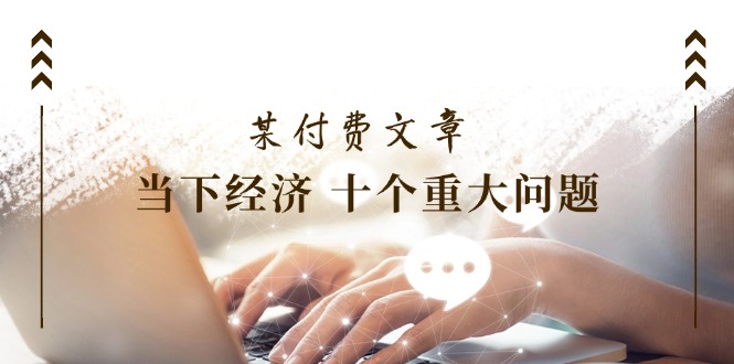 公众号付费文章《当下经济 十个重大问题》覆盖了大家关心的全部经济类话题-占领资源网
