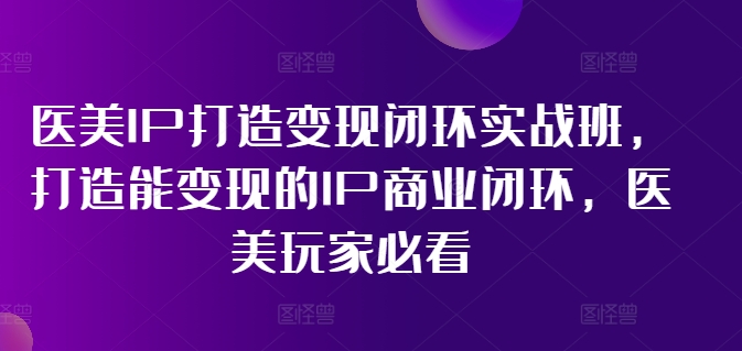 （11850期）医美IP打造-变现闭环实操班，打造能变现的IP商业闭环，医美玩家必看-22节-占领资源网