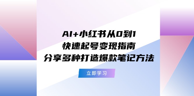 （11717期）AI+小红书从0到1快速起号变现指南：分享多种打造爆款笔记方法-占领资源网