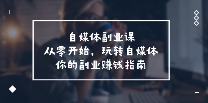 （11725期）自媒体-副业课，从0开始，玩转自媒体——你的副业赚钱指南（58节课）-占领资源网