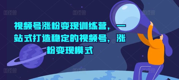视频号涨粉变现训练营，一站式打造稳定的视频号，涨粉变现模式-占领资源网