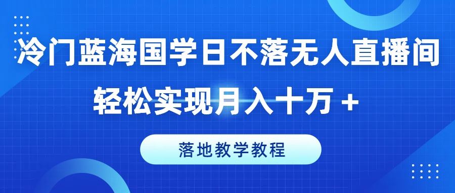 冷门蓝海国学日不落无人直播间，轻松实现月入十万+，落地教学教程【揭秘】-占领资源网