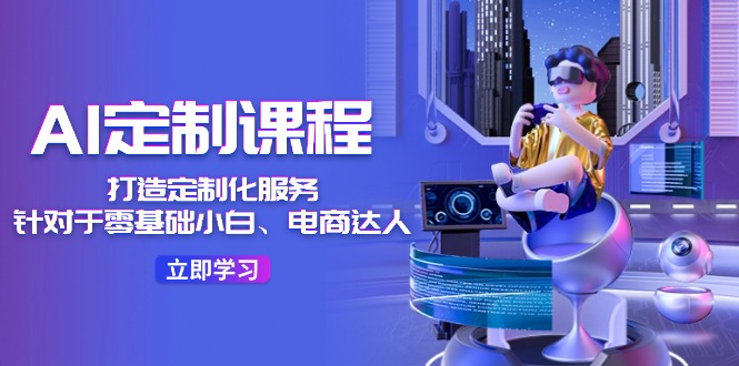 AI定制课程，打造定制化服务（针对于零基础小白、电商达人）36节课-占领资源网