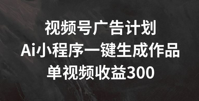 视频号广告计划，AI小程序一键生成作品， 单视频收益300+【揭秘】-占领资源网