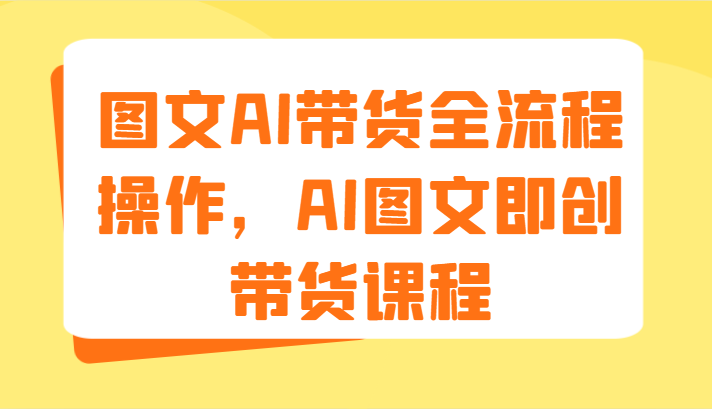 图文AI带货全流程操作，AI图文即创带货课程（9节）-占领资源网