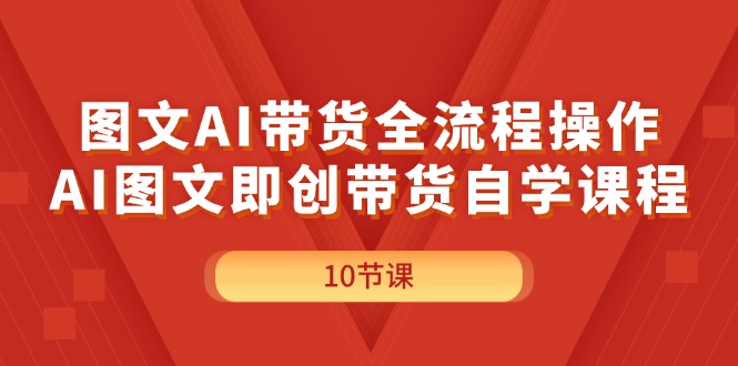 （11758期）图文AI带货全流程操作，AI图文即创带货自学课程-占领资源网