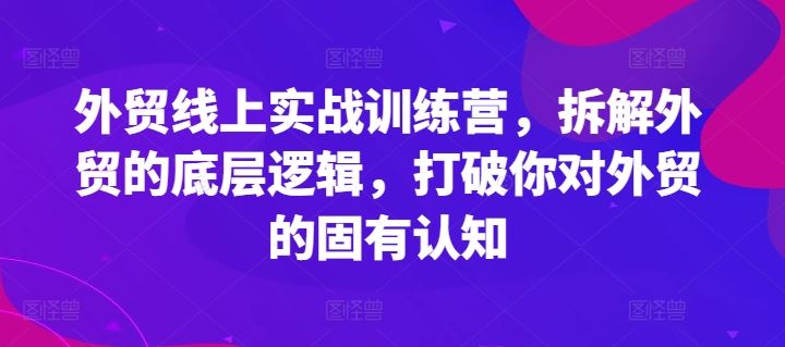 外贸线上实战训练营，拆解外贸的底层逻辑，打破你对外贸的固有认知-占领资源网