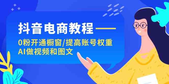 抖音电商教程：0粉开通橱窗/提高账号权重/AI做视频和图文-占领资源网