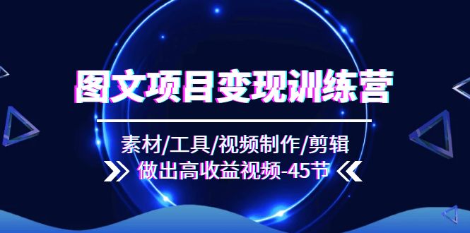图文项目变现训练营：素材/工具/视频制作/剪辑/做出高收益视频（45节）-占领资源网