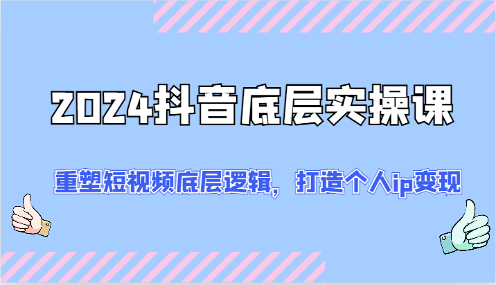 2024抖音底层实操课：重塑短视频底层逻辑，打造个人ip变现（52节）-占领资源网