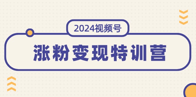 （11779期）2024视频号-涨粉变现特训营：一站式打造稳定视频号涨粉变现模式（10节）-占领资源网