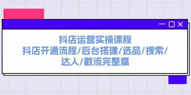 抖店运营实操课程：抖店开通流程/后台搭建/选品/搜索/达人/截流完整篇-占领资源网