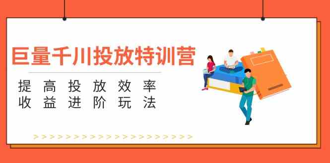 巨量千川投放特训营：提高投放效率和收益进阶玩法（5节）-占领资源网