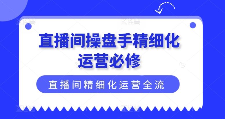直播间操盘手精细化运营必修，直播间精细化运营全流程解读-占领资源网