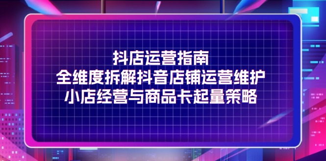 （11799期）抖店运营指南，全维度拆解抖音店铺运营维护，小店经营与商品卡起量策略-占领资源网