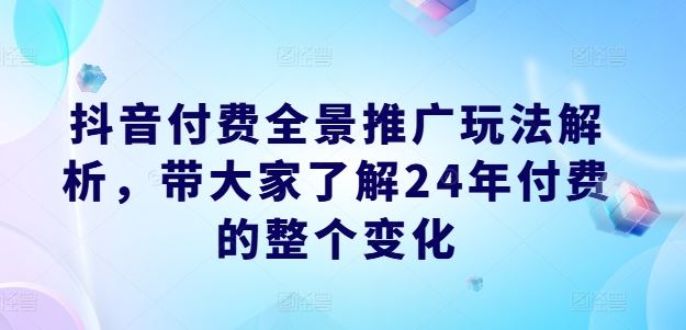 抖音付费全景推广玩法解析，带大家了解24年付费的整个变化-占领资源网