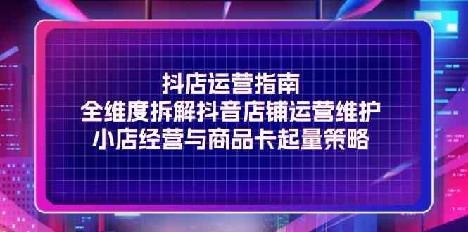 抖店运营指南，全维度拆解抖音店铺运营维护，小店经营与商品卡起量策略-占领资源网