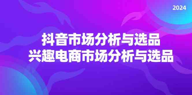 2024抖音/市场分析与选品，兴趣电商市场分析与选品-占领资源网