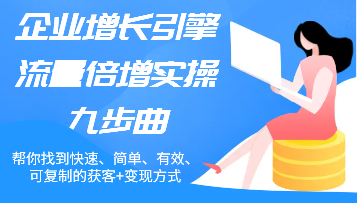 企业增长引擎流量倍增实操九步曲，帮你找到快速、简单、有效、可复制的获客+变现方式-占领资源网