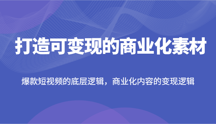 打造可变现的商业化素材，爆款短视频的底层逻辑，商业化内容的变现逻辑-占领资源网
