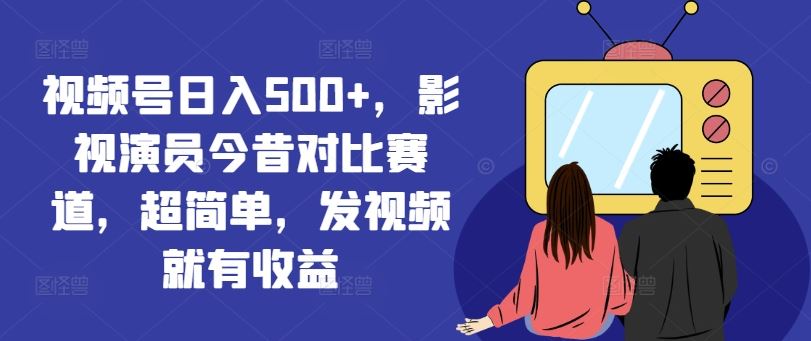 视频号日入500+，影视演员今昔对比赛道，超简单，发视频就有收益【揭秘】-占领资源网