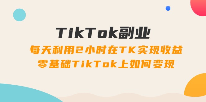 （11826期）TikTok副业：每天利用2小时在TK实现收益，零基础TikTok上如何变现，34节程-占领资源网