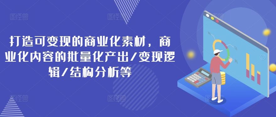 打造可变现的商业化素材，商业化内容的批量化产出/变现逻辑/结构分析等-占领资源网