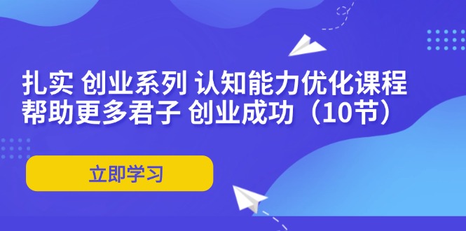 （11838期）扎实 创业系列 认知能力优化课程：帮助更多君子 创业成功（10节）-占领资源网