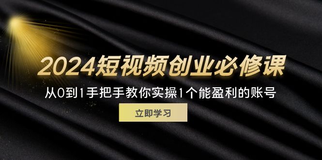 （11846期）2024短视频创业必修课，从0到1手把手教你实操1个能盈利的账号 (32节)-占领资源网