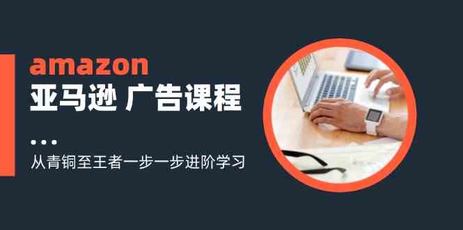 amazon亚马逊广告课程：从青铜至王者一步一步进阶学习（16节）-占领资源网