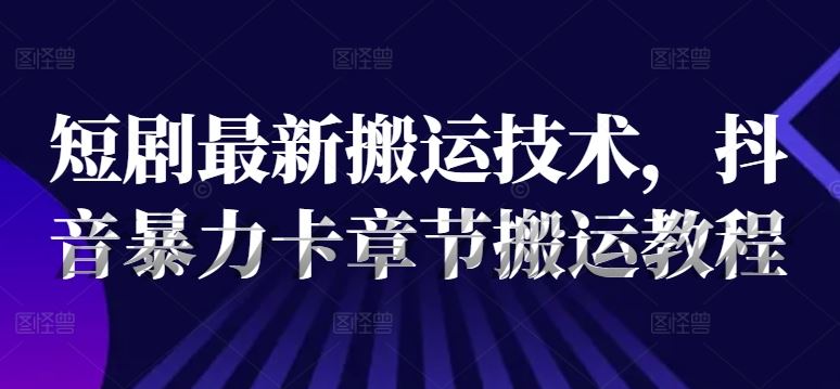 短剧最新搬运技术，抖音暴力卡章节搬运教程-占领资源网