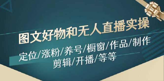 图文好物和无人直播实操：定位/涨粉/养号/橱窗/作品/制作/剪辑/开播/等等-占领资源网