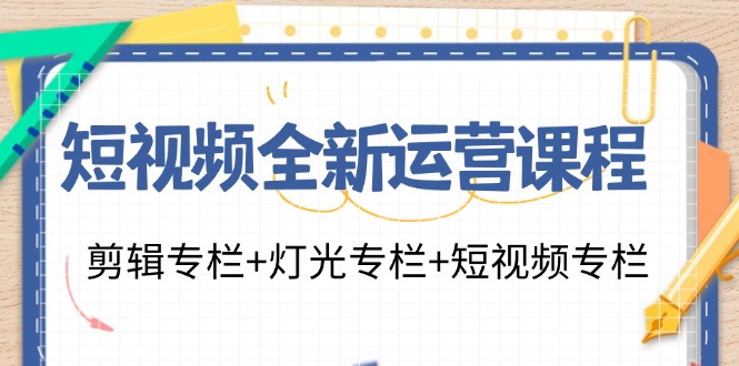 （11855期）短视频全新运营课程：剪辑专栏+灯光专栏+短视频专栏（23节课）-占领资源网