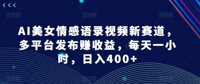 AI美女情感语录视频新赛道，多平台发布赚收益，每天一小时，日入400+【揭秘】-占领资源网
