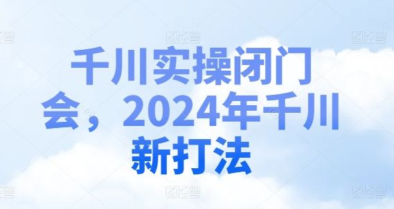 千川实操闭门会，2024年千川新打法-占领资源网