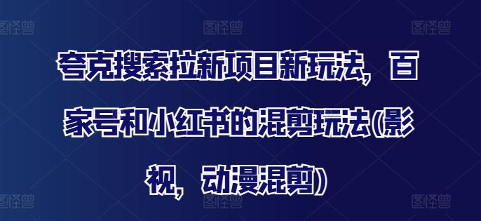 夸克搜索拉新项目新玩法，百家号和小红书的混剪玩法(影视，动漫混剪)-占领资源网