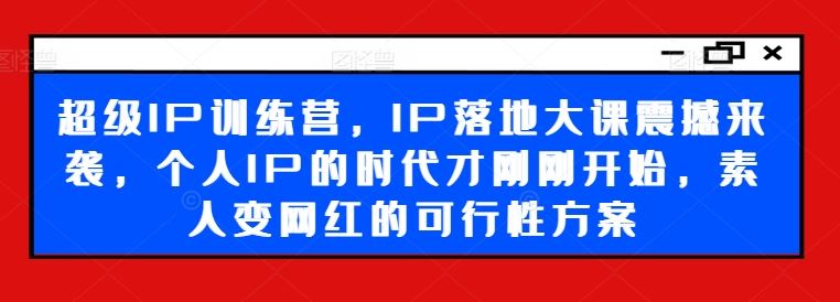 超级IP训练营，IP落地大课震撼来袭，个人IP的时代才刚刚开始，素人变网红的可行性方案-占领资源网