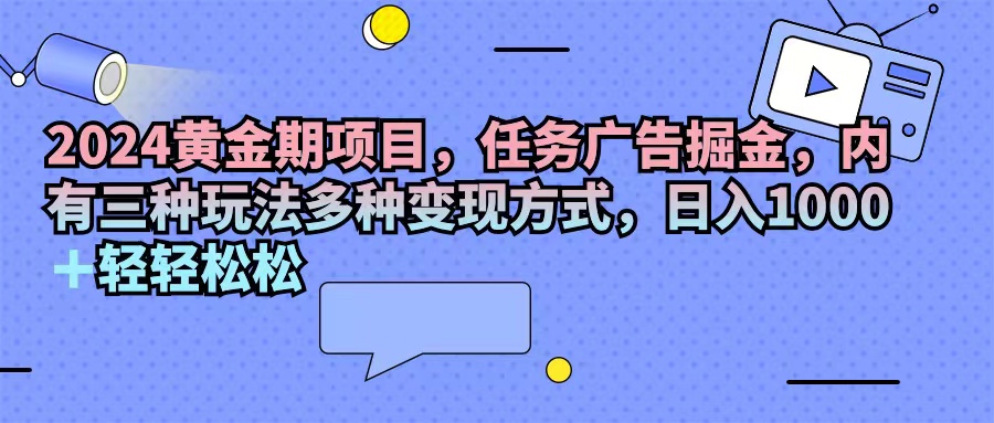 （11871期）2024黄金期项目，任务广告掘金，内有三种玩法多种变现方式，日入1000+…-占领资源网
