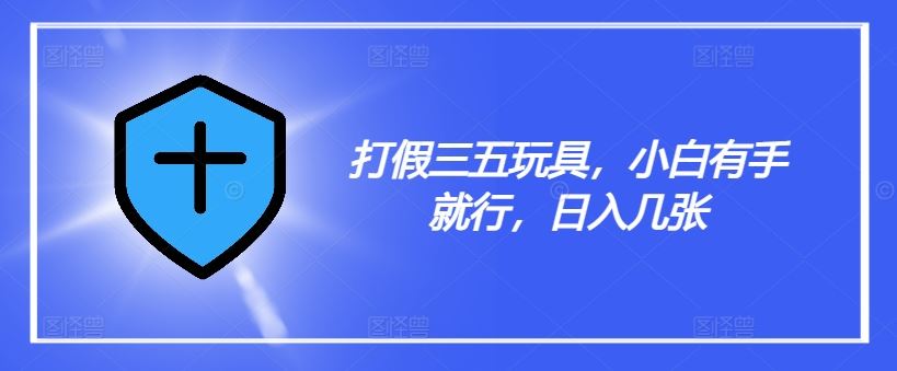 打假三五玩具，小白有手就行，日入几张【仅揭秘】-占领资源网