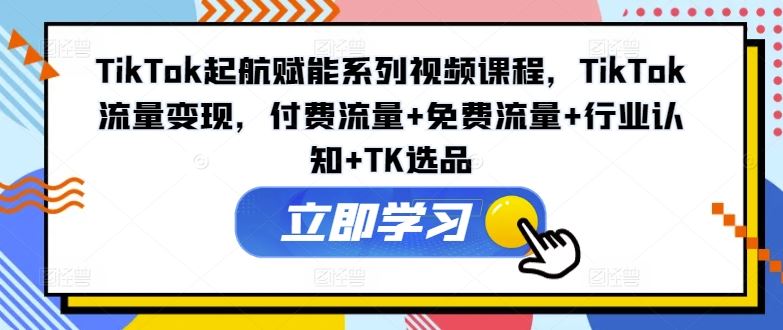 TikTok起航赋能系列视频课程，TikTok流量变现，付费流量+免费流量+行业认知+TK选品-占领资源网