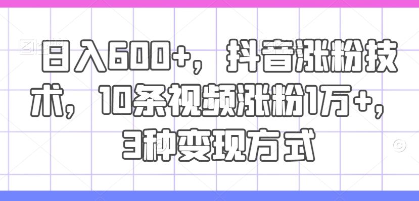 日入600+，抖音涨粉技术，10条视频涨粉1万+，3种变现方式【揭秘】-占领资源网