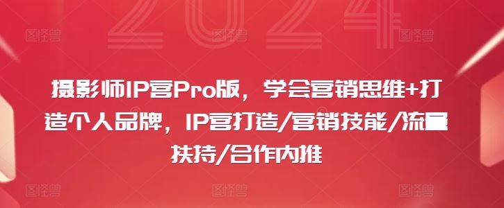 摄影师IP营Pro版，学会营销思维+打造个人品牌，IP营打造/营销技能/流量扶持/合作内推-占领资源网