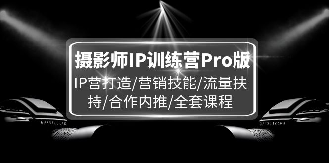 摄影师IP训练营Pro版，IP营打造/营销技能/流量扶持/合作内推/全套课程-占领资源网