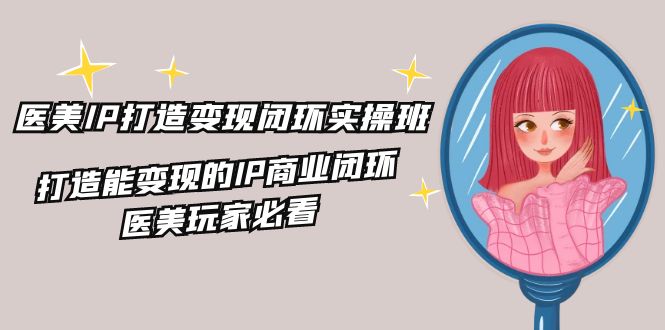 医美IP打造变现闭环实操班，打造能变现的IP商业闭环，医美玩家必看（22节）-占领资源网