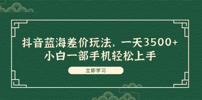 （11903期）抖音蓝海差价玩法，一天3500+，小白一部手机轻松上手-占领资源网
