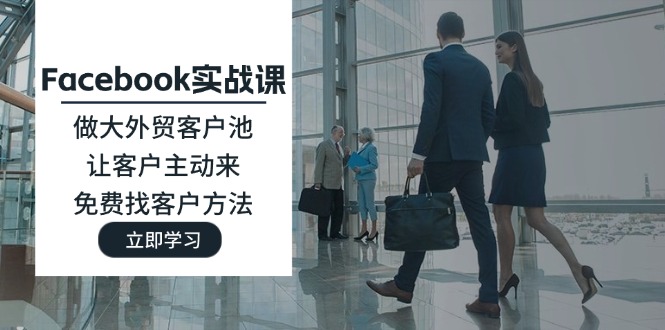 （11913期）Facebook实战课：做大外贸客户池，让客户主动来，免费找客户方法-占领资源网